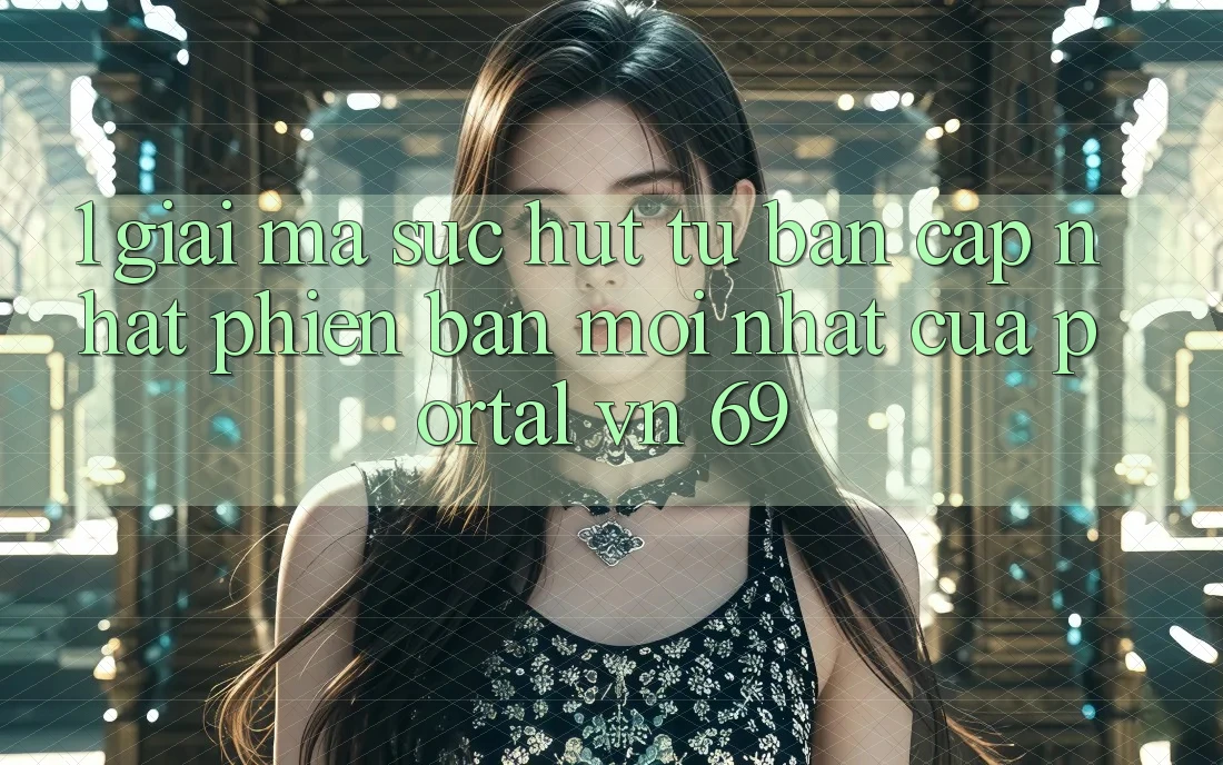 1. Giải Mã Sức Hút Từ Bản Cập Nhật Phiên bản mới Nhất Của Portal vn 69 1. Giải Mã Sức Hút Từ Bản Cập Nhật Phiên bản mới Nhất Của Portal vn 69