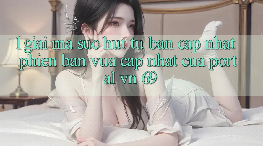 1. Giải Mã Sức Hút Từ Bản Cập Nhật Phiên bản vừa cập nhật Của Portal vn 69 1. Giải Mã Sức Hút Từ Bản Cập Nhật Phiên bản vừa cập nhật Của Portal vn 69