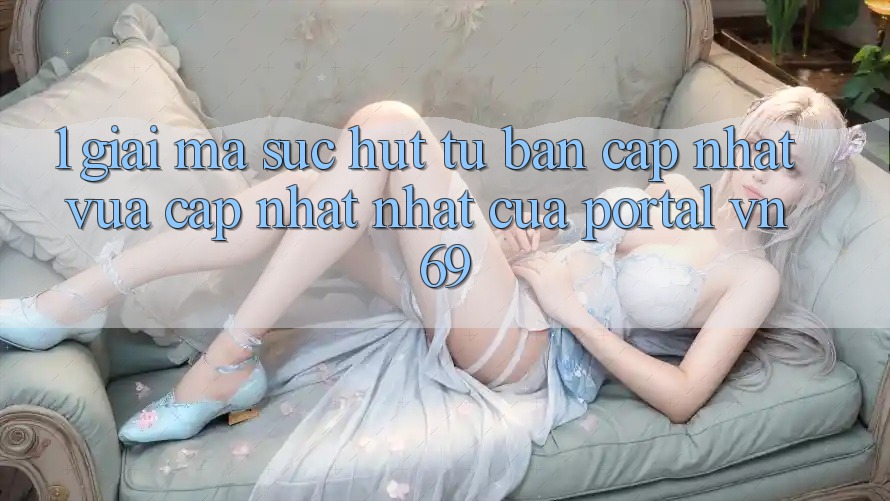 1. Giải Mã Sức Hút Từ Bản Cập Nhật Vừa cập nhật Nhất Của Portal vn 69