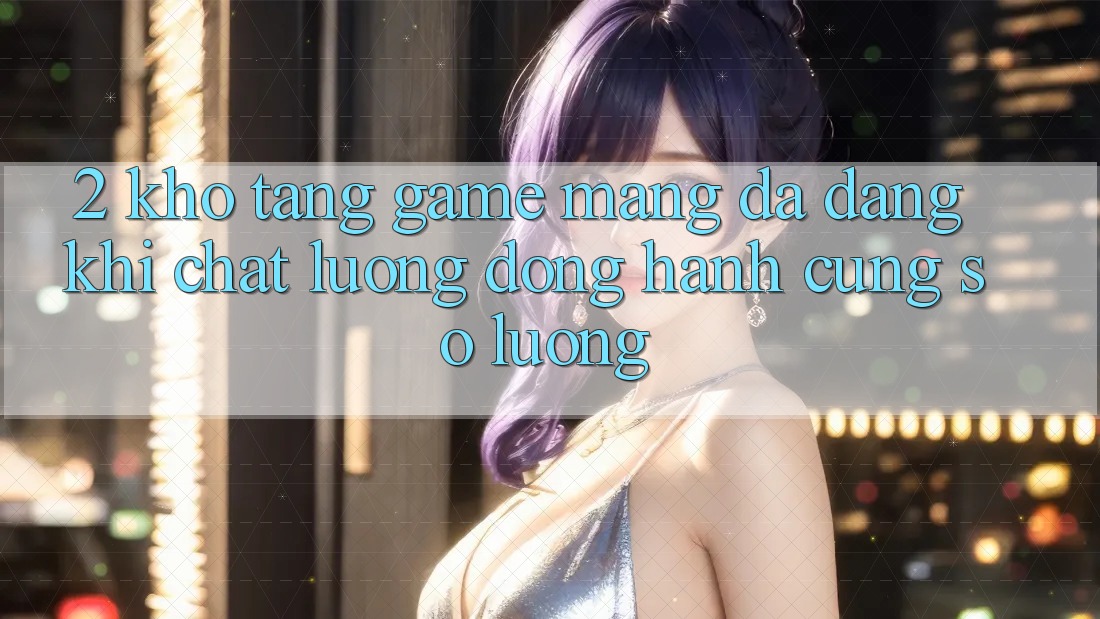 2. Kho Tàng Game mạng Đa Dạng: Khi Chất Lượng Đồng Hành Cùng Số Lượng 2. Kho Tàng Game mạng Đa Dạng: Khi Chất Lượng Đồng Hành Cùng Số Lượng