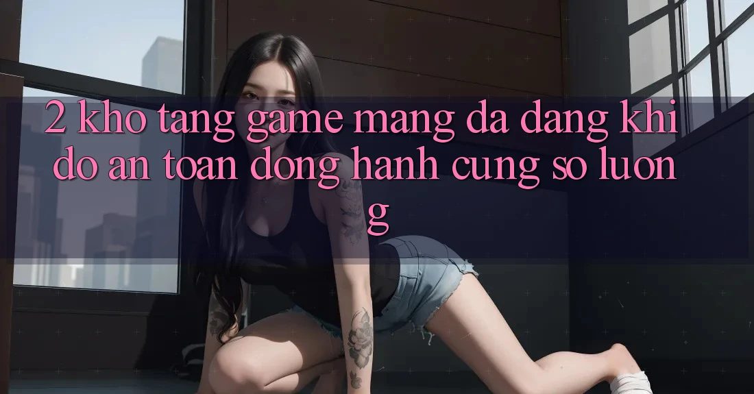 2. Kho Tàng Game mạng Đa Dạng: Khi Độ an toàn Đồng Hành Cùng Số Lượng
