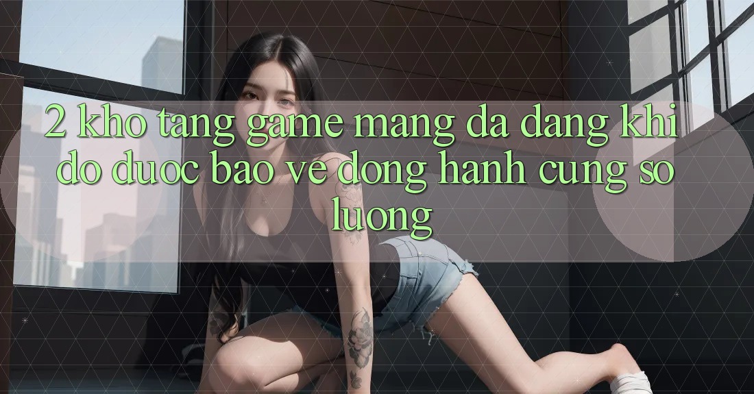2. Kho Tàng Game mạng Đa Dạng: Khi Độ được bảo vệ Đồng Hành Cùng Số Lượng 2. Kho Tàng Game mạng Đa Dạng: Khi Độ được bảo vệ Đồng Hành Cùng Số Lượng