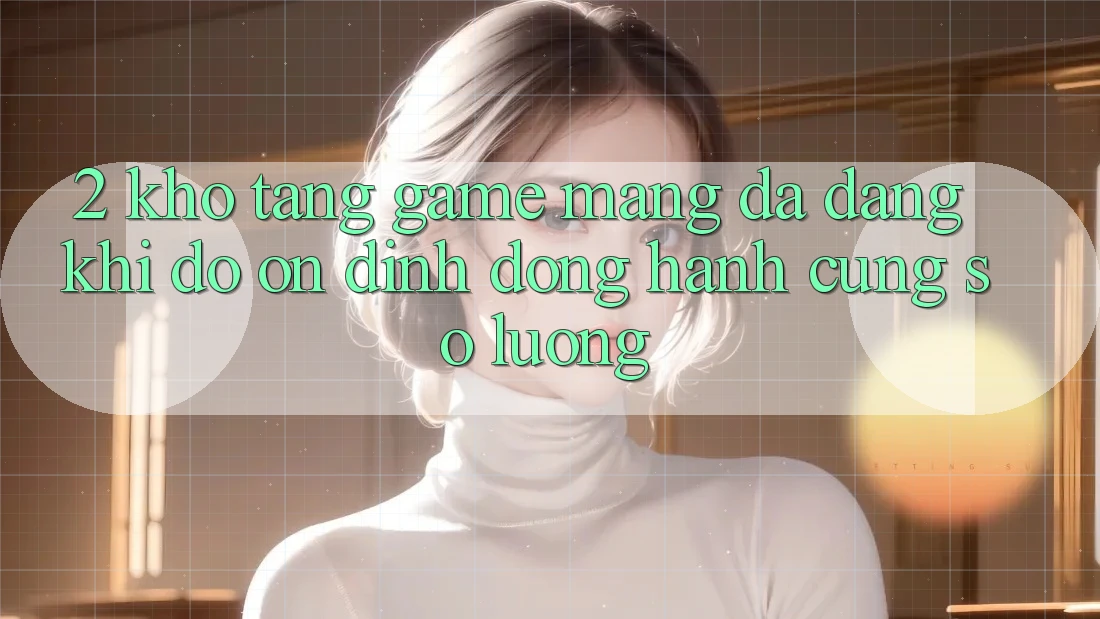 2. Kho Tàng Game mạng Đa Dạng: Khi Độ ổn định Đồng Hành Cùng Số Lượng 2. Kho Tàng Game mạng Đa Dạng: Khi Độ ổn định Đồng Hành Cùng Số Lượng