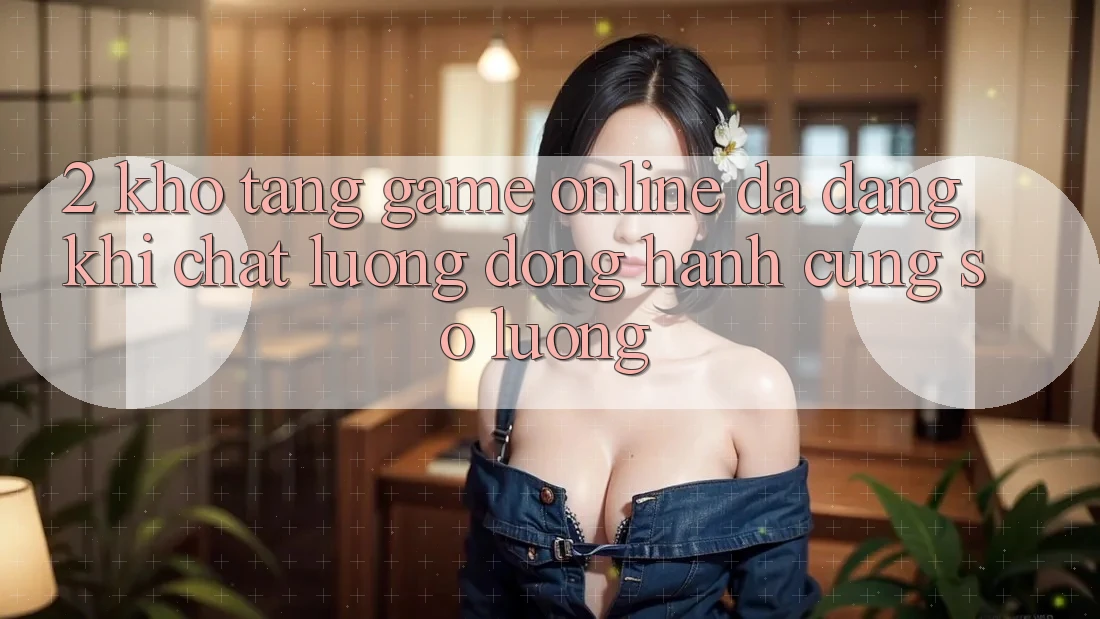 2. Kho Tàng Game Online Đa Dạng: Khi Chất Lượng Đồng Hành Cùng Số Lượng 2. Kho Tàng Game Online Đa Dạng: Khi Chất Lượng Đồng Hành Cùng Số Lượng