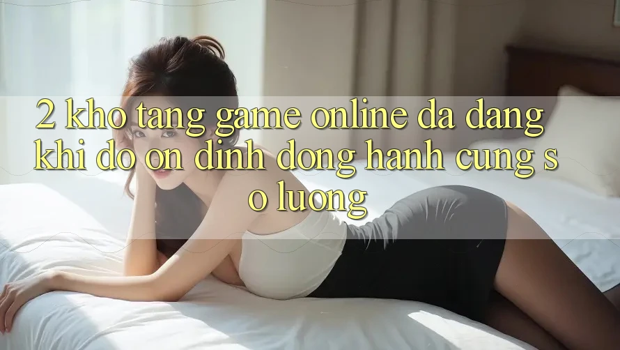 2. Kho Tàng Game Online Đa Dạng: Khi Độ ổn định Đồng Hành Cùng Số Lượng 2. Kho Tàng Game Online Đa Dạng: Khi Độ ổn định Đồng Hành Cùng Số Lượng