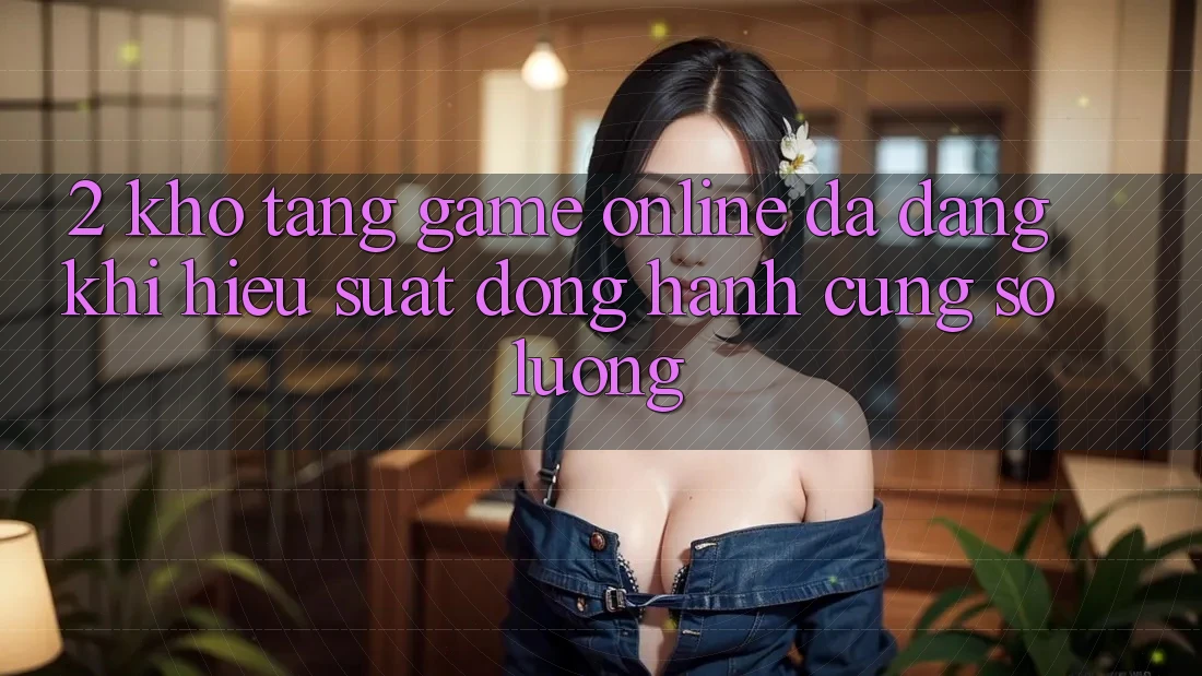 2. Kho Tàng Game Online Đa Dạng: Khi Hiệu suất Đồng Hành Cùng Số Lượng