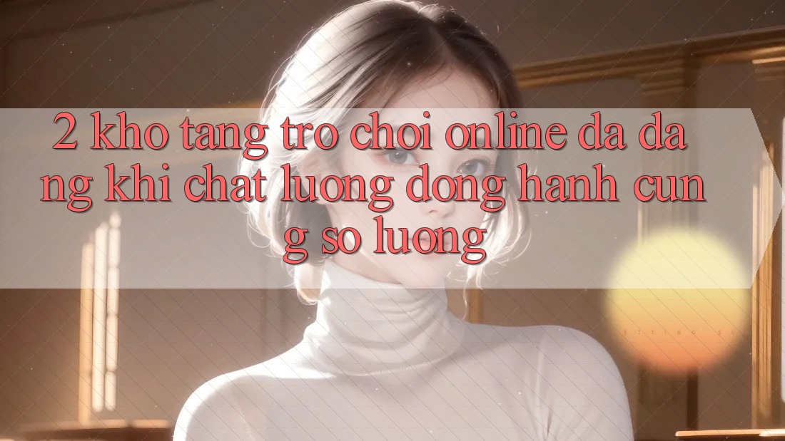 2. Kho Tàng Trò chơi Online Đa Dạng: Khi Chất Lượng Đồng Hành Cùng Số Lượng