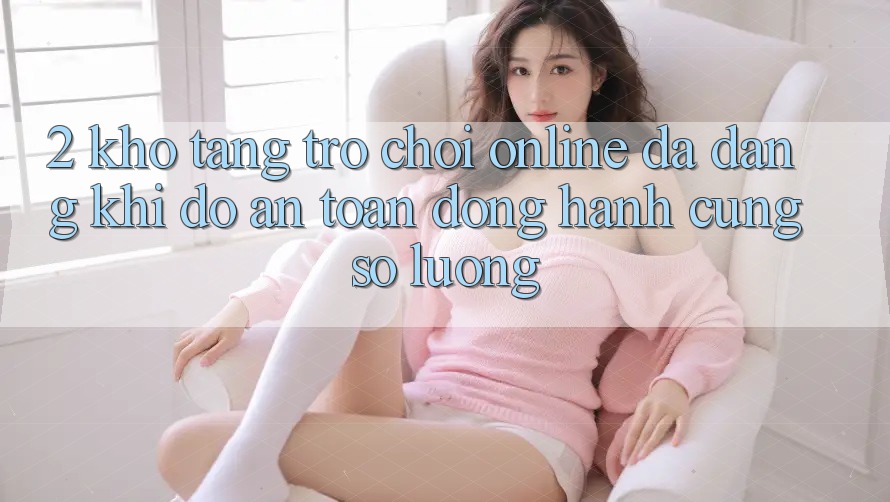 2. Kho Tàng Trò chơi Online Đa Dạng: Khi Độ an toàn Đồng Hành Cùng Số Lượng 2. Kho Tàng Trò chơi Online Đa Dạng: Khi Độ an toàn Đồng Hành Cùng Số Lượng