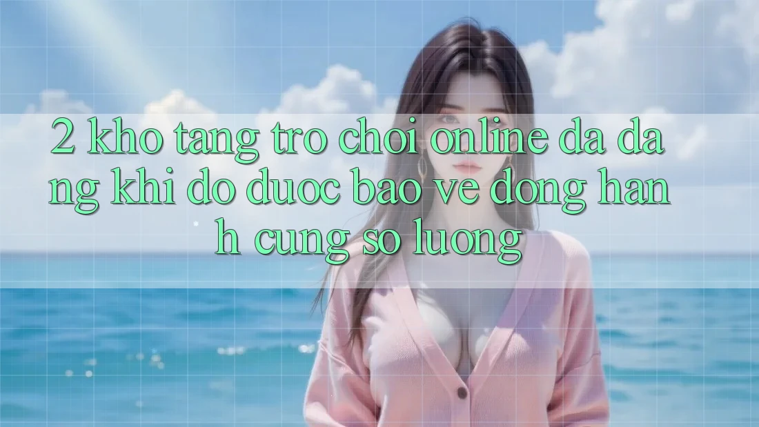 2. Kho Tàng Trò chơi Online Đa Dạng: Khi Độ được bảo vệ Đồng Hành Cùng Số Lượng 2. Kho Tàng Trò chơi Online Đa Dạng: Khi Độ được bảo vệ Đồng Hành Cùng Số Lượng