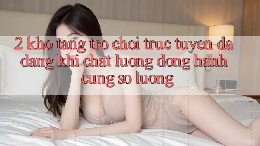 2. Kho Tàng Trò chơi trực tuyến Đa Dạng: Khi Chất Lượng Đồng Hành Cùng Số Lượng