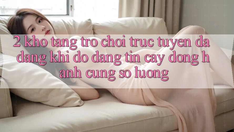 2. Kho Tàng Trò chơi trực tuyến Đa Dạng: Khi Độ đáng tin cậy Đồng Hành Cùng Số Lượng 2. Kho Tàng Trò chơi trực tuyến Đa Dạng: Khi Độ đáng tin cậy Đồng Hành Cùng Số Lượng