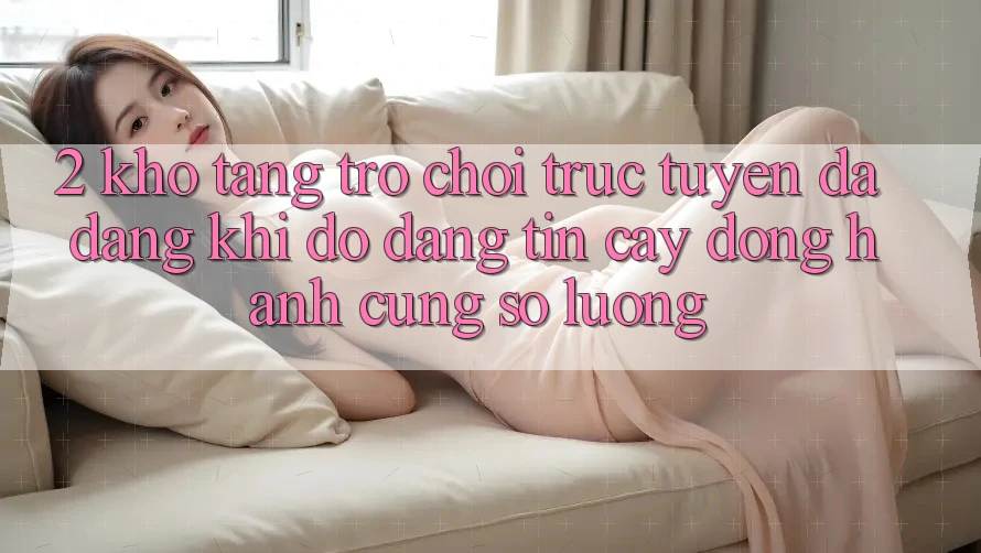 2. Kho Tàng Trò chơi trực tuyến Đa Dạng: Khi Độ đáng tin cậy Đồng Hành Cùng Số Lượng