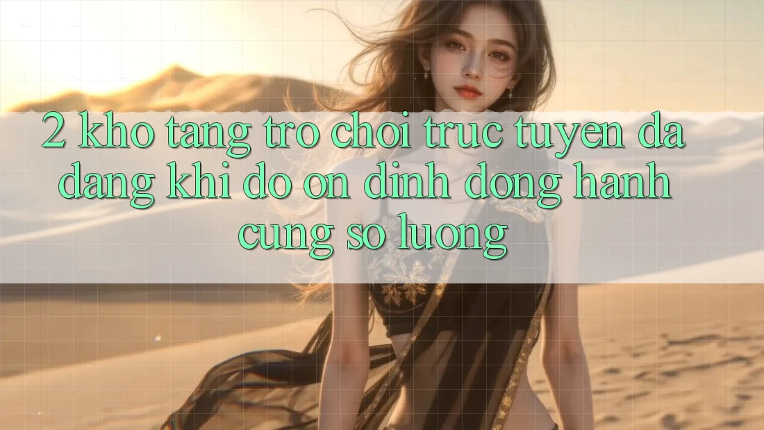 2. Kho Tàng Trò chơi trực tuyến Đa Dạng: Khi Độ ổn định Đồng Hành Cùng Số Lượng 2. Kho Tàng Trò chơi trực tuyến Đa Dạng: Khi Độ ổn định Đồng Hành Cùng Số Lượng