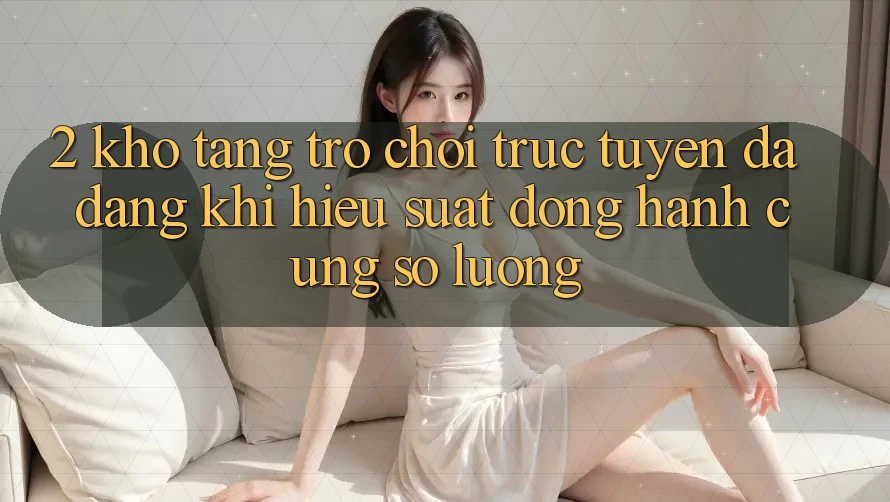 2. Kho Tàng Trò chơi trực tuyến Đa Dạng: Khi Hiệu suất Đồng Hành Cùng Số Lượng 2. Kho Tàng Trò chơi trực tuyến Đa Dạng: Khi Hiệu suất Đồng Hành Cùng Số Lượng