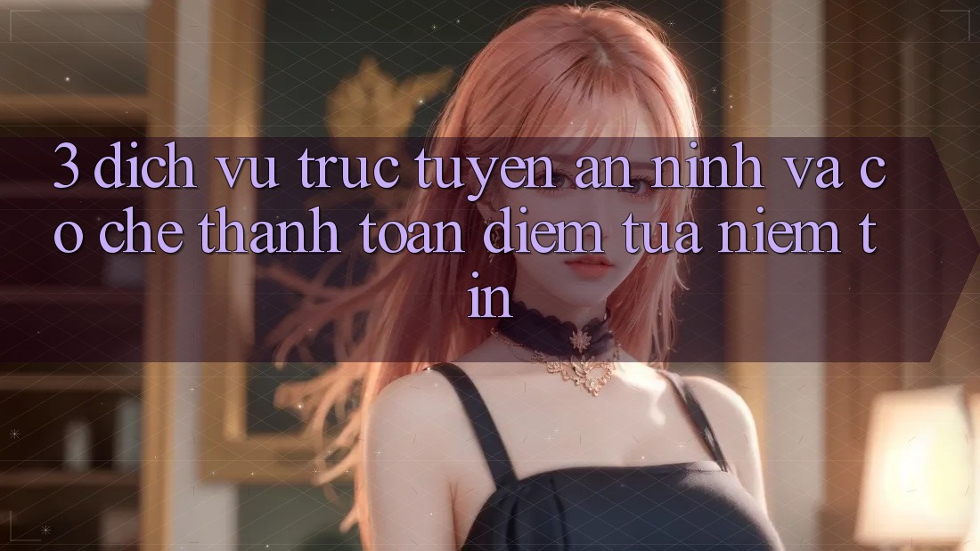3. Dịch vụ trực tuyến An ninh Và Cơ Chế Thanh toán: Điểm Tựa Niềm Tin