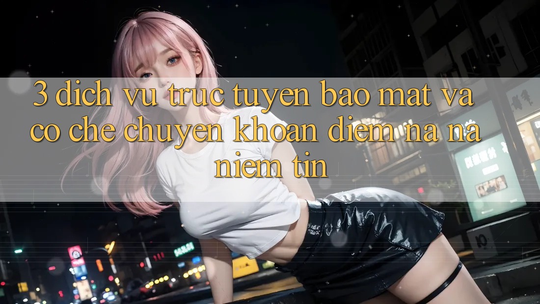 3. Dịch vụ trực tuyến Bảo Mật Và Cơ Chế Chuyển khoản: Điểm Na ná Niềm Tin