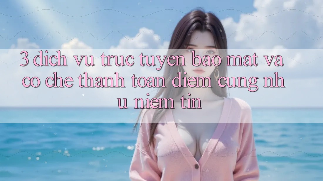 3. Dịch vụ trực tuyến Bảo Mật Và Cơ Chế Thanh toán: Điểm Cũng như Niềm Tin
