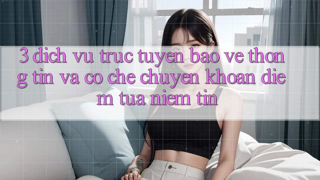 3. Dịch vụ trực tuyến Bảo vệ thông tin Và Cơ Chế Chuyển khoản: Điểm Tựa Niềm Tin