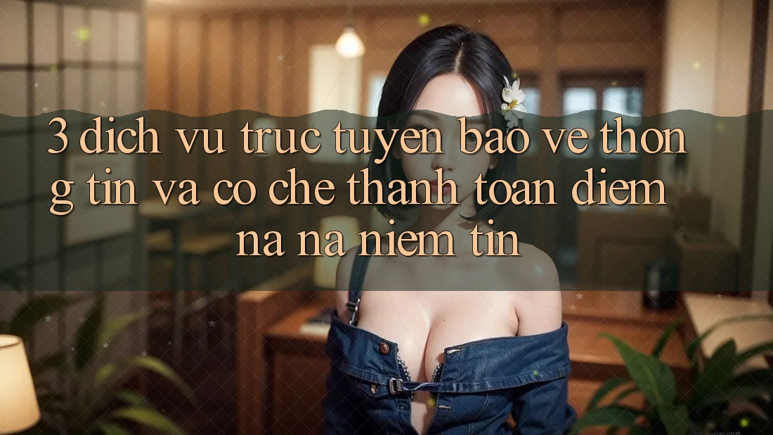 3. Dịch vụ trực tuyến Bảo vệ thông tin Và Cơ Chế Thanh toán: Điểm Na ná Niềm Tin 3. Dịch vụ trực tuyến Bảo vệ thông tin Và Cơ Chế Thanh toán: Điểm Na ná Niềm Tin