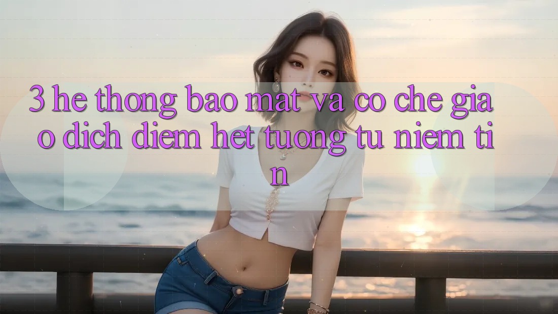 3. Hệ Thống Bảo Mật Và Cơ Chế Giao Dịch: Điểm Hệt tương tự Niềm Tin 3. Hệ Thống Bảo Mật Và Cơ Chế Giao Dịch: Điểm Hệt tương tự Niềm Tin