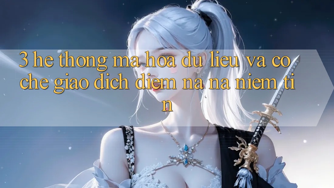 3. Hệ Thống Mã hóa dữ liệu Và Cơ Chế Giao Dịch: Điểm Na ná Niềm Tin 3. Hệ Thống Mã hóa dữ liệu Và Cơ Chế Giao Dịch: Điểm Na ná Niềm Tin