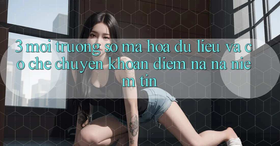 3. Môi trường số Mã hóa dữ liệu Và Cơ Chế Chuyển khoản: Điểm Na ná Niềm Tin