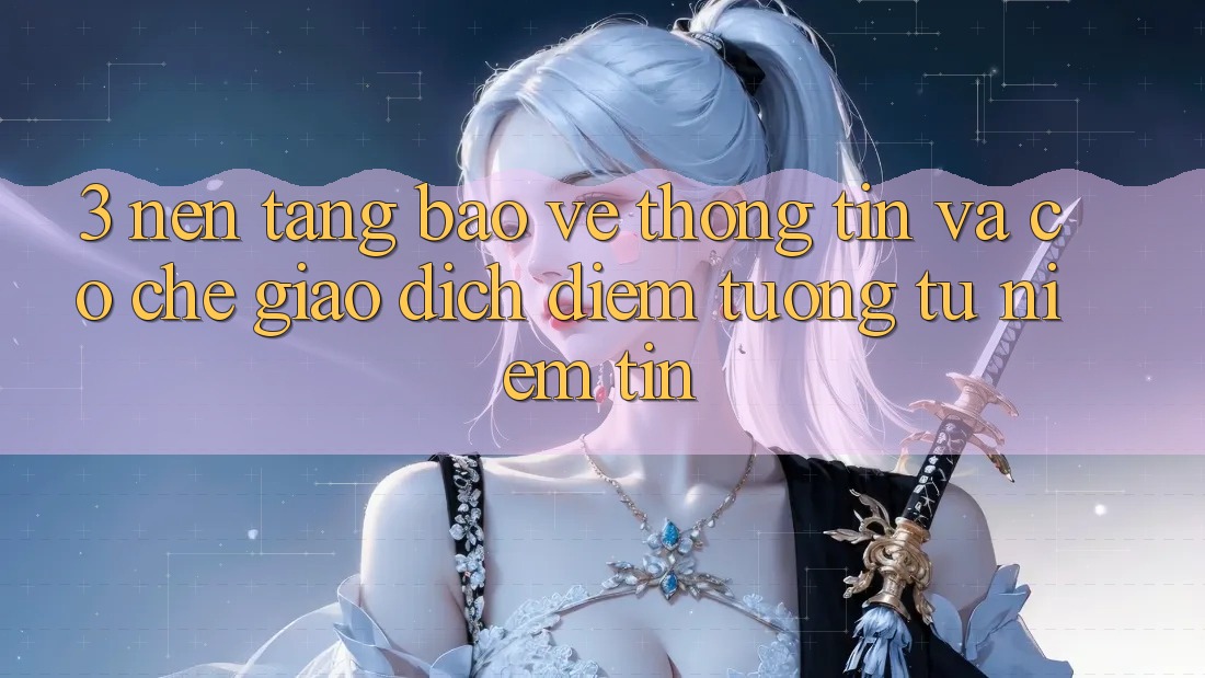 3. Nền tảng Bảo vệ thông tin Và Cơ Chế Giao Dịch: Điểm Tương tự Niềm Tin 3. Nền tảng Bảo vệ thông tin Và Cơ Chế Giao Dịch: Điểm Tương tự Niềm Tin