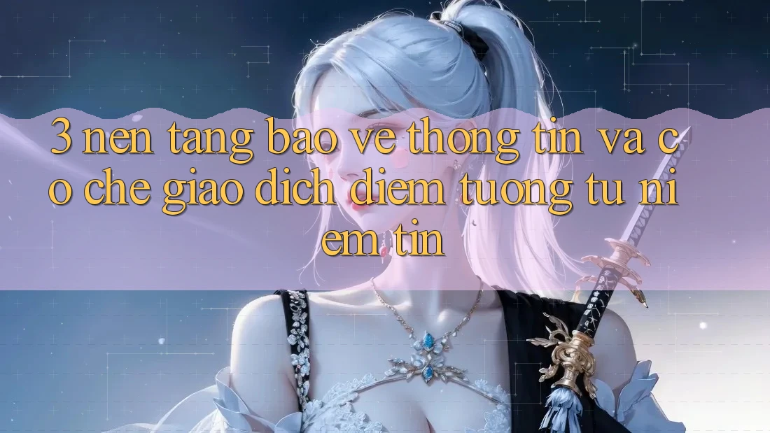 3. Nền tảng Bảo vệ thông tin Và Cơ Chế Giao Dịch: Điểm Tương tự Niềm Tin
