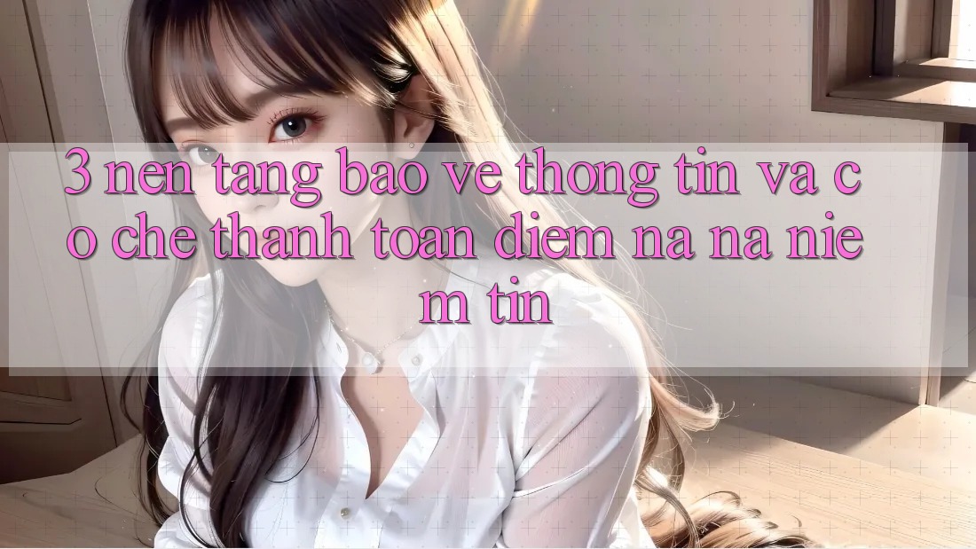 3. Nền tảng Bảo vệ thông tin Và Cơ Chế Thanh toán: Điểm Na ná Niềm Tin