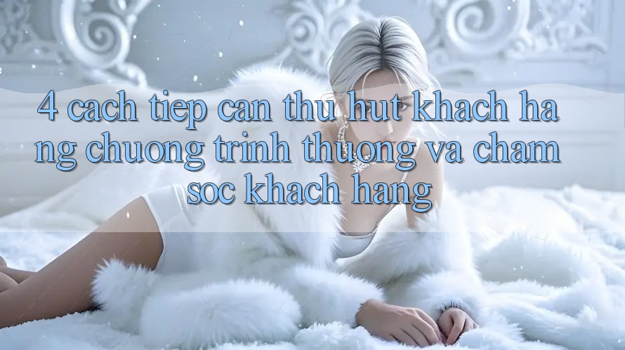 4. Cách tiếp cận Thu Hút Khách hàng: Chương trình thưởng Và Chăm Sóc Khách hàng 4. Cách tiếp cận Thu Hút Khách hàng: Chương trình thưởng Và Chăm Sóc Khách hàng
