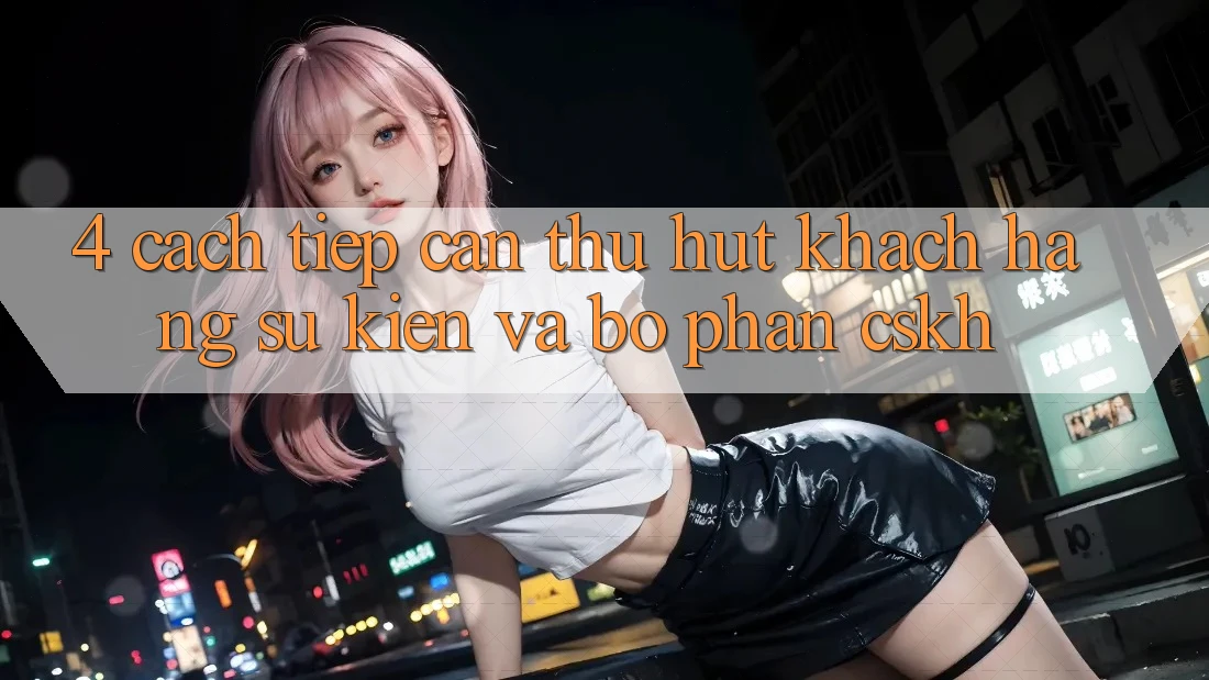 4. Cách tiếp cận Thu Hút Khách hàng: Sự kiện Và Bộ phận CSKH 4. Cách tiếp cận Thu Hút Khách hàng: Sự kiện Và Bộ phận CSKH