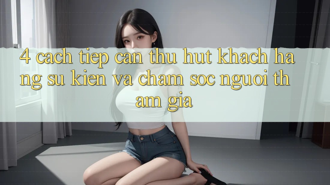 4. Cách tiếp cận Thu Hút Khách hàng: Sự kiện Và Chăm Sóc Người tham gia 4. Cách tiếp cận Thu Hút Khách hàng: Sự kiện Và Chăm Sóc Người tham gia