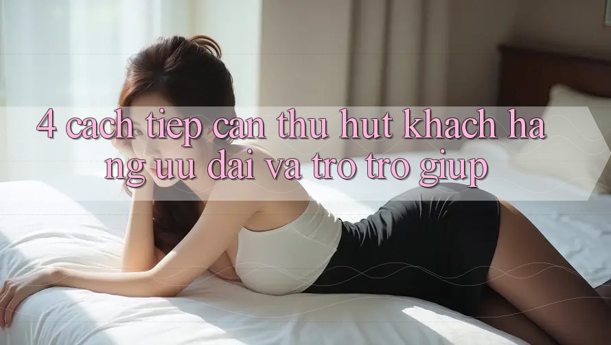 4. Cách tiếp cận Thu Hút Khách hàng: Ưu Đãi Và Trợ trợ giúp