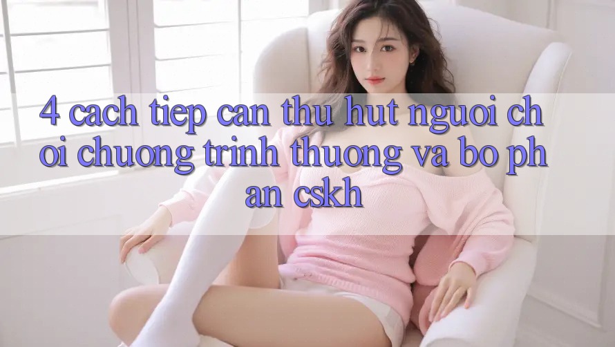 4. Cách tiếp cận Thu Hút Người Chơi: Chương trình thưởng Và Bộ phận CSKH 4. Cách tiếp cận Thu Hút Người Chơi: Chương trình thưởng Và Bộ phận CSKH