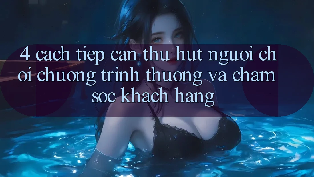 4. Cách tiếp cận Thu Hút Người Chơi: Chương trình thưởng Và Chăm Sóc Khách Hàng 4. Cách tiếp cận Thu Hút Người Chơi: Chương trình thưởng Và Chăm Sóc Khách Hàng