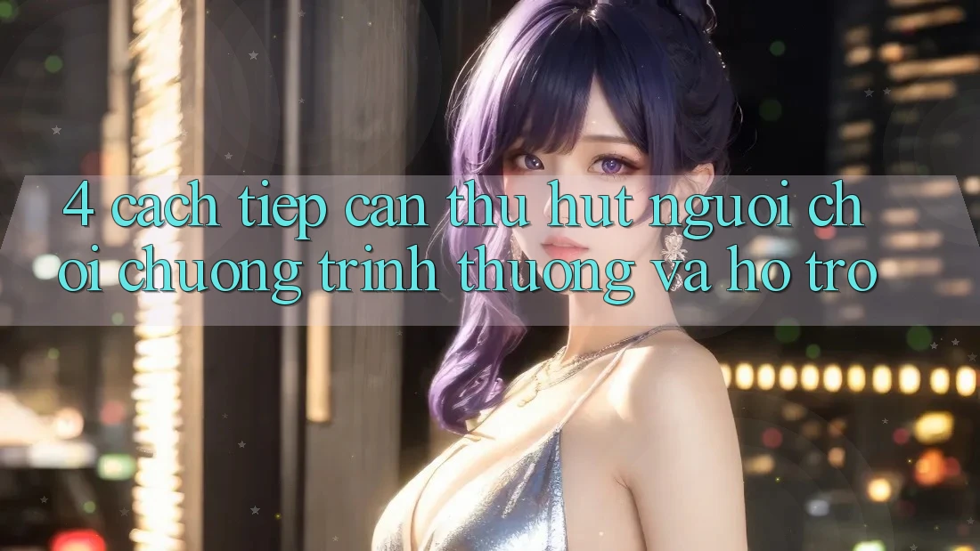 4. Cách tiếp cận Thu Hút Người Chơi: Chương trình thưởng Và Hỗ trợ 4. Cách tiếp cận Thu Hút Người Chơi: Chương trình thưởng Và Hỗ trợ