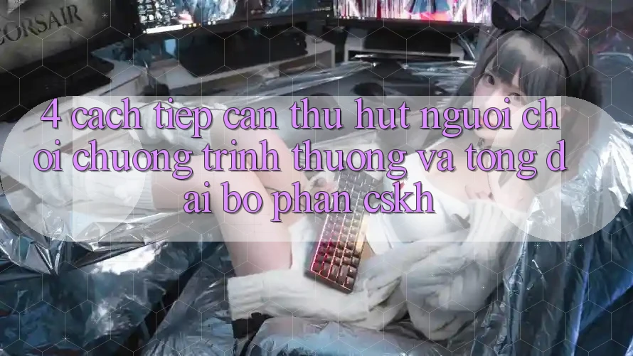 4. Cách tiếp cận Thu Hút Người Chơi: Chương trình thưởng Và Tổng đài bộ phận CSKH
