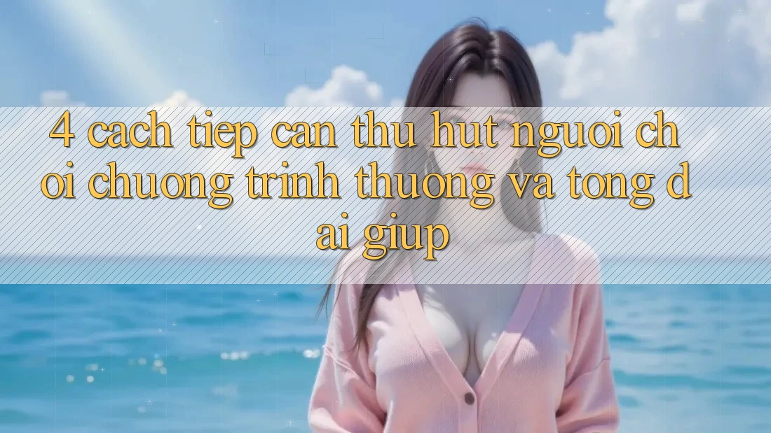 4. Cách tiếp cận Thu Hút Người Chơi: Chương trình thưởng Và Tổng đài giúp 4. Cách tiếp cận Thu Hút Người Chơi: Chương trình thưởng Và Tổng đài giúp