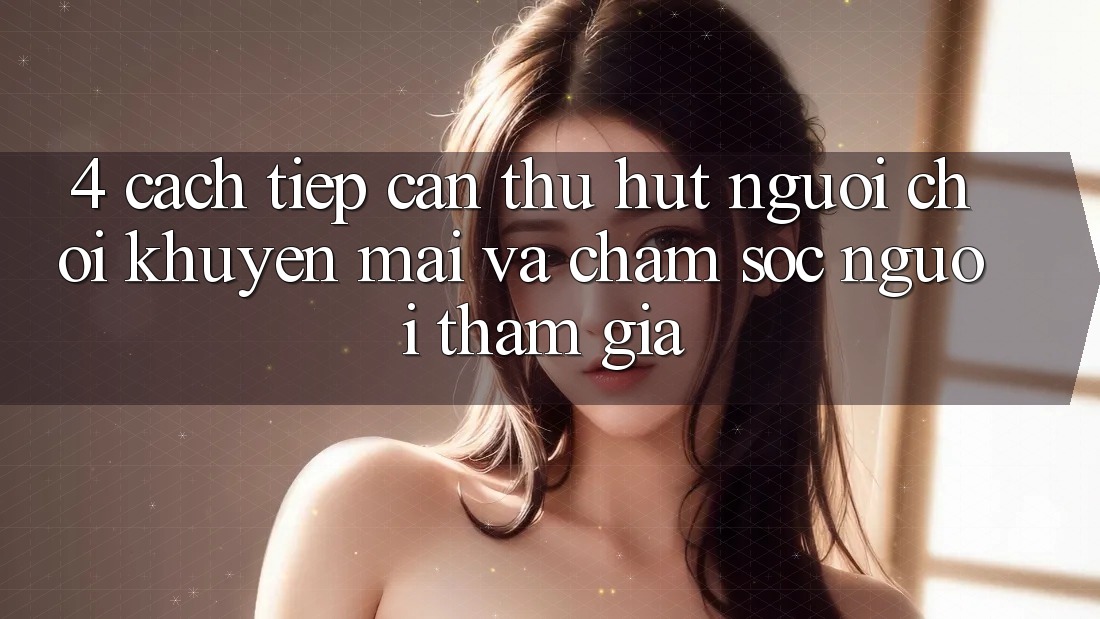 4. Cách tiếp cận Thu Hút Người Chơi: Khuyến mãi Và Chăm Sóc Người tham gia