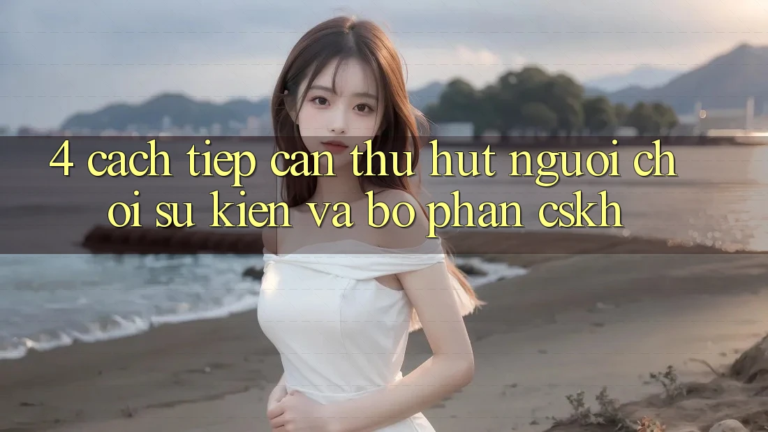 4. Cách tiếp cận Thu Hút Người Chơi: Sự kiện Và Bộ phận CSKH 4. Cách tiếp cận Thu Hút Người Chơi: Sự kiện Và Bộ phận CSKH