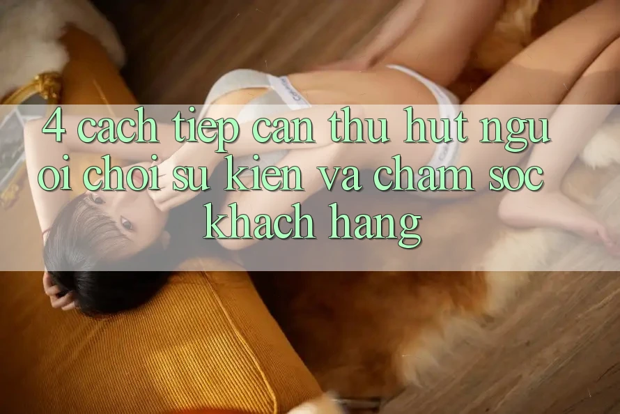 4. Cách tiếp cận Thu Hút Người Chơi: Sự kiện Và Chăm Sóc Khách Hàng 4. Cách tiếp cận Thu Hút Người Chơi: Sự kiện Và Chăm Sóc Khách Hàng