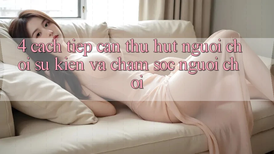 4. Cách tiếp cận Thu Hút Người Chơi: Sự kiện Và Chăm Sóc Người chơi