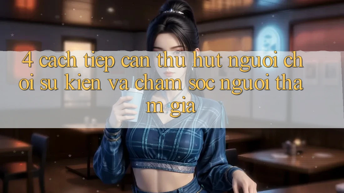 4. Cách tiếp cận Thu Hút Người Chơi: Sự kiện Và Chăm Sóc Người tham gia