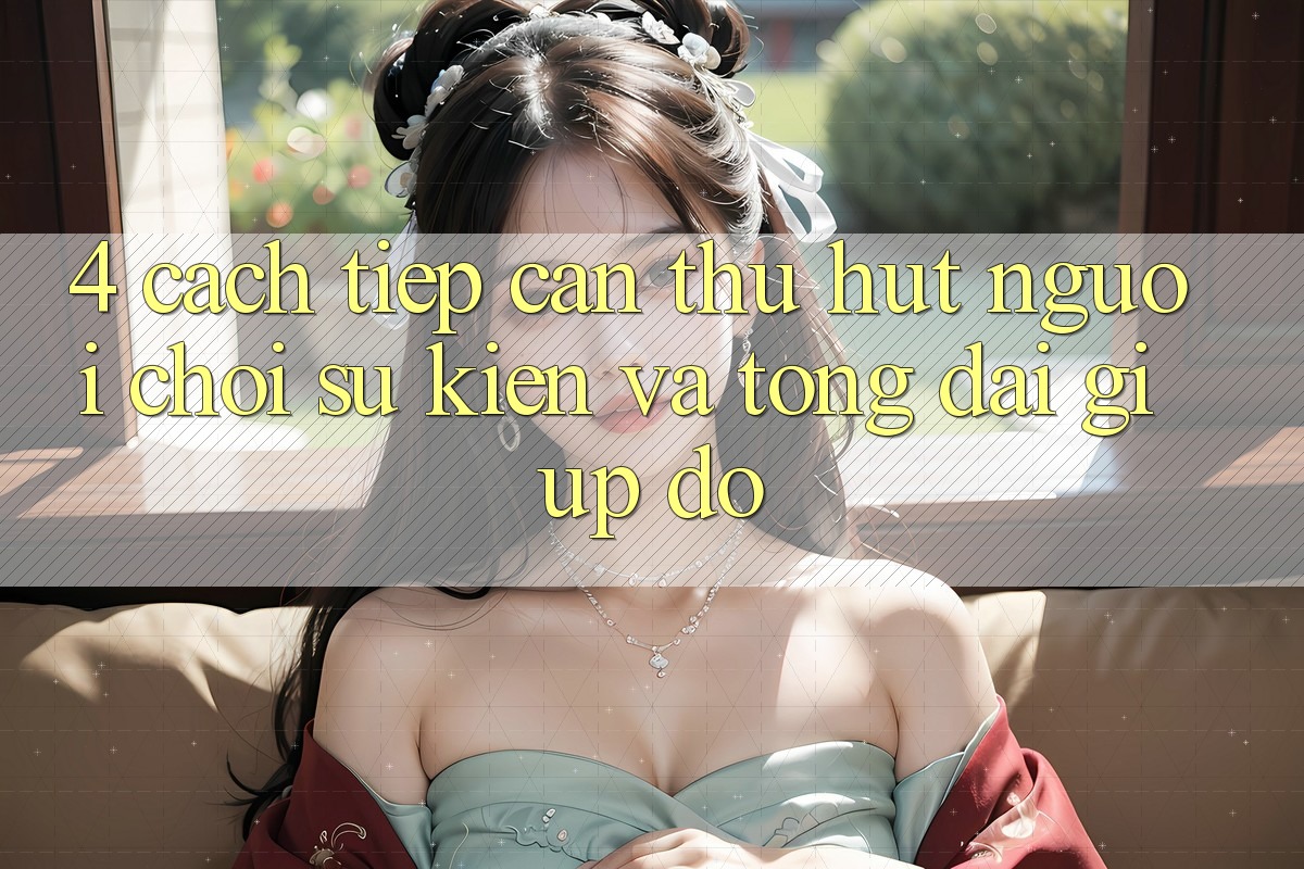 4. Cách tiếp cận Thu Hút Người Chơi: Sự kiện Và Tổng đài giúp đỡ 4. Cách tiếp cận Thu Hút Người Chơi: Sự kiện Và Tổng đài giúp đỡ