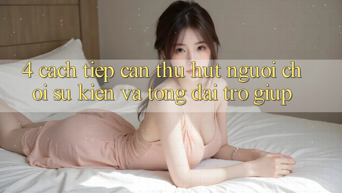 4. Cách tiếp cận Thu Hút Người Chơi: Sự kiện Và Tổng đài trợ giúp 4. Cách tiếp cận Thu Hút Người Chơi: Sự kiện Và Tổng đài trợ giúp