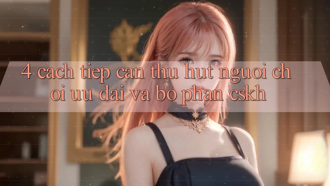 4. Cách tiếp cận Thu Hút Người Chơi: Ưu Đãi Và Bộ phận CSKH 4. Cách tiếp cận Thu Hút Người Chơi: Ưu Đãi Và Bộ phận CSKH