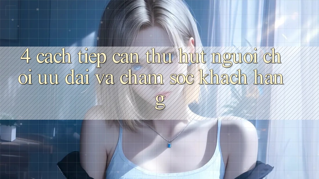 4. Cách tiếp cận Thu Hút Người Chơi: Ưu Đãi Và Chăm Sóc Khách Hàng 4. Cách tiếp cận Thu Hút Người Chơi: Ưu Đãi Và Chăm Sóc Khách Hàng
