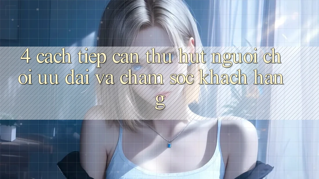 4. Cách tiếp cận Thu Hút Người Chơi: Ưu Đãi Và Chăm Sóc Khách Hàng 4. Cách tiếp cận Thu Hút Người Chơi: Ưu Đãi Và Chăm Sóc Khách Hàng