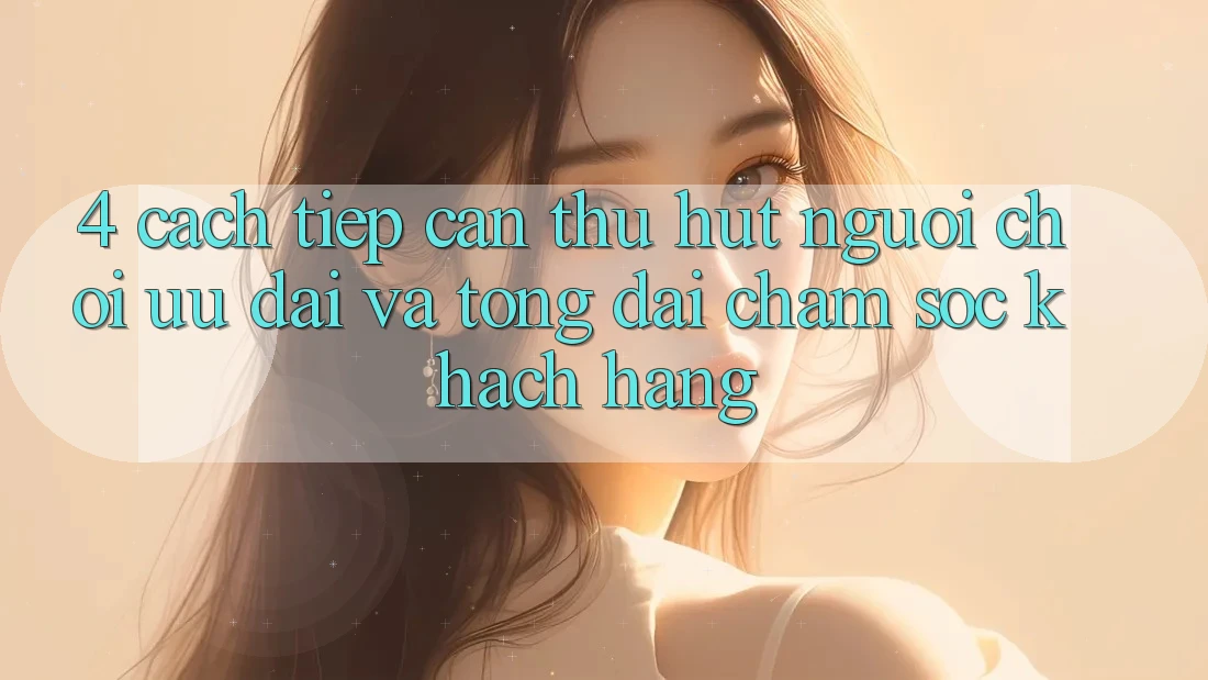 4. Cách tiếp cận Thu Hút Người Chơi: Ưu Đãi Và Tổng đài chăm sóc khách hàng 4. Cách tiếp cận Thu Hút Người Chơi: Ưu Đãi Và Tổng đài chăm sóc khách hàng