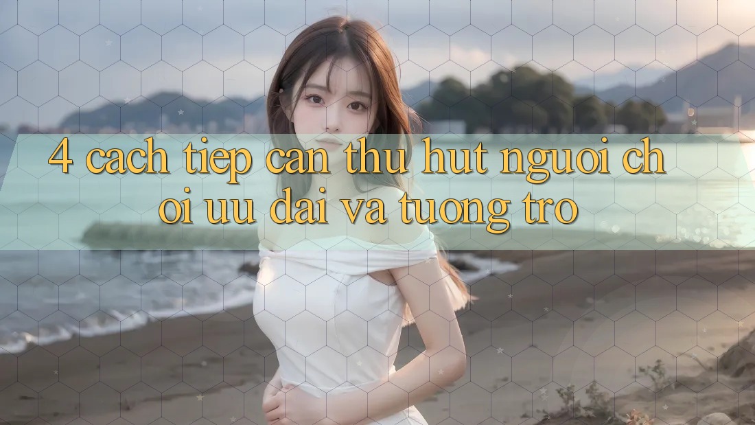4. Cách tiếp cận Thu Hút Người Chơi: Ưu Đãi Và Tương trợ 4. Cách tiếp cận Thu Hút Người Chơi: Ưu Đãi Và Tương trợ